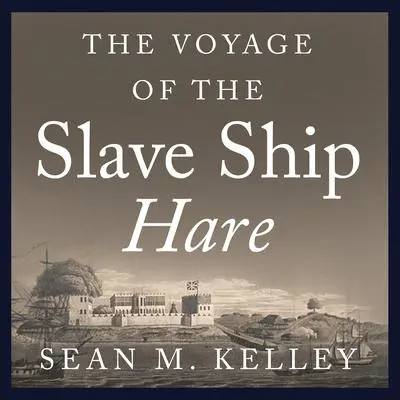 The Voyage of the Slave Ship Hare: A Journey into Captivity from Sierra Leone to South Carolina Audibook, by Sean M. Kelley