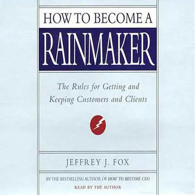 How to Become a Rainmaker: The Rules for Getting and Keeping Customers and Clients Audibook, by Jeffrey J. Fox