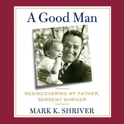 A Good Man: Rediscovering My Father, Sargent Shriver Audibook, by Mark Shriver