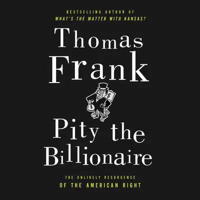 Pity the Billionaire: The Hard-Times Swindle and the Unlikely Comeback of the Right Audibook, by Thomas Frank