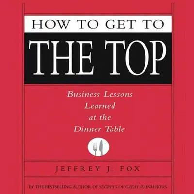 How to Get to the Top: Business Lessons Learned at the Dinner Table Audibook, by Jeffrey J. Fox