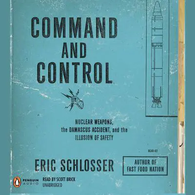 Command and Control: Nuclear Weapons, the Damascus Accident, and the Illusion of Safety Audibook, by Eric Schlosser