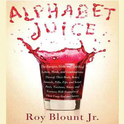 Alphabet Juice: The Energies, Gists, and Spirits of Letters, Words, and Combinations Thereof; Their Roots, Bones, Innards, Piths, Pips, and Secret Parts, Tinctures, Tonics, and Essences; With Examples of Their Usage Foul and Savory Audibook, by Roy Blount
