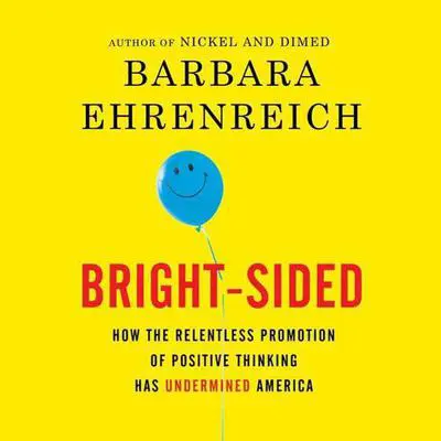 Bright-sided: How the Relentless Promotion of Positive Thinking Has Undermined America Audibook, by Barbara Ehrenreich