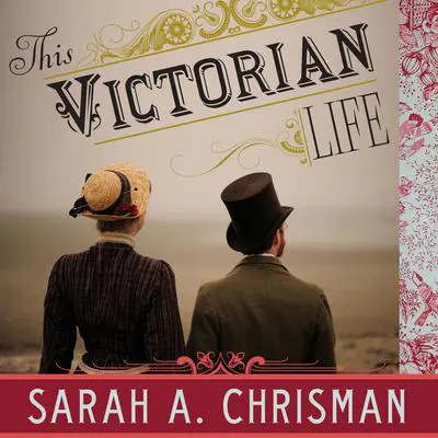 This Victorian Life: Modern Adventures in Nineteenth-Century Culture, Cooking, Fashion, and Technology Audibook, by Sarah A. Chrisman