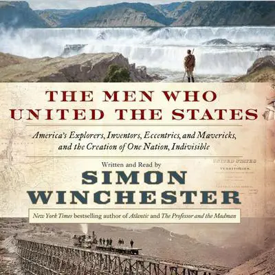 The Men Who United the States: America's Explorers, Inventors, Eccentrics and Mavericks, and the Creation of One Nation, Indivisible Audibook, by Simon Winchester