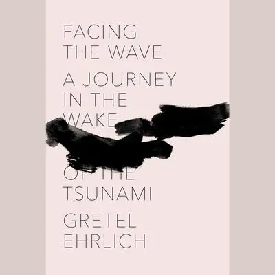 Facing the Wave: A Journey in the Wake of the Tsunami Audibook, by Gretel Ehrlich