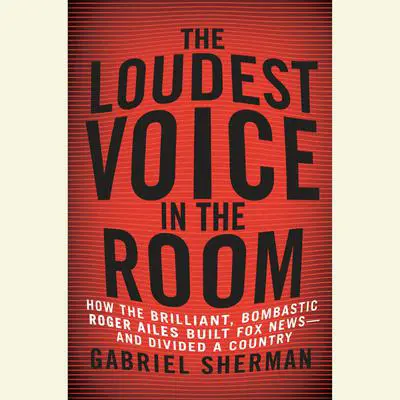 The Loudest Voice in the Room: How the Brilliant, Bombastic Roger Ailes Built Fox News--and Divided a Country Audibook, by Gabriel Sherman