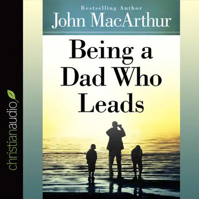 Being a Dad Who Leads Audibook, by John MacArthur