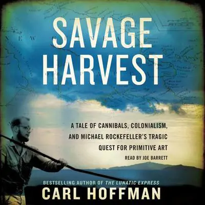 Savage Harvest: A Tale of Cannibals, Colonialism, and Michael Rockefeller's Tragic Quest for Primitive Art Audibook, by Carl Hoffman