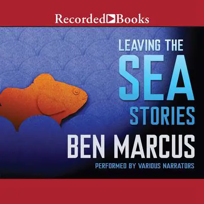 Leaving the Sea: Stories Audibook, by Ben Marcus
