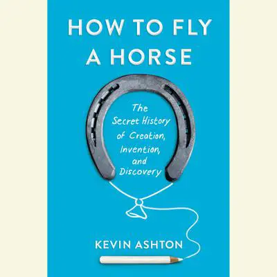 How to Fly a Horse: The Secret History of Creation, Invention, and Discovery Audibook, by Kevin Ashton