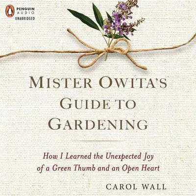 Mister Owita's Guide to Gardening: How I Learned the Unexpected Joy of a Green Thumb and an Open Heart Audibook, by Carol Wall