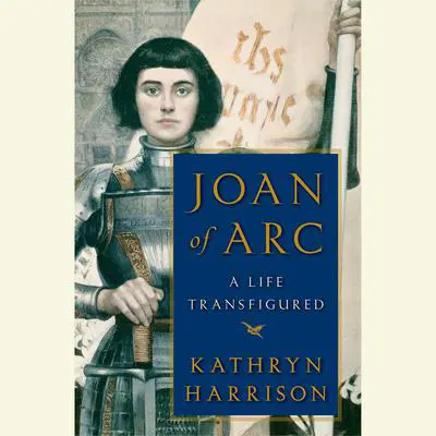 Joan of Arc: A Life Transfigured Audibook, by Kathryn Harrison