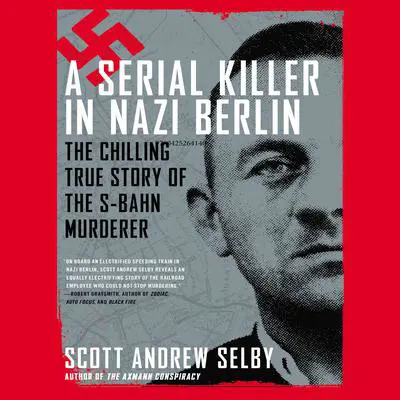 A Serial Killer in Nazi Berlin: The Chilling True Story of the S-Bahn Murderer Audibook, by Scott Andrew Selby