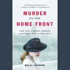 Murder on the Home Front: A True Story of Morgues, Murderers, and Mysteries during the London Blitz Audibook, by Molly Lefebure
