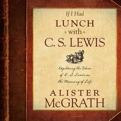 If I Had Lunch with C. S. Lewis: Exploring the Ideas of C. S. Lewis on the Meaning of Life Audibook, by Alister E. McGrath