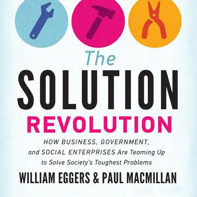 The Solution Revolution: How Business, Government, and Social Enterprises Are Teaming Up to Solve Society’s Toughest Problems Audibook, by William Eggers