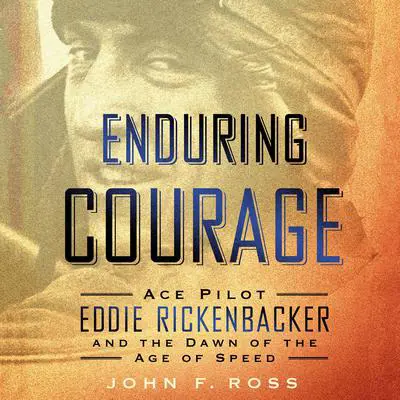 Enduring Courage: Ace Pilot Eddie Rickenbacker and the Dawn of the Age of Speed Audibook, by John F. Ross