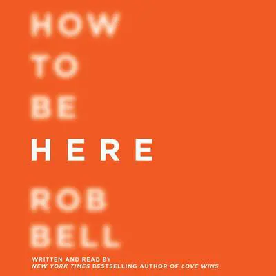 How to Be Here: A Guide to Creating a Life Worth Living Audibook, by Rob Bell