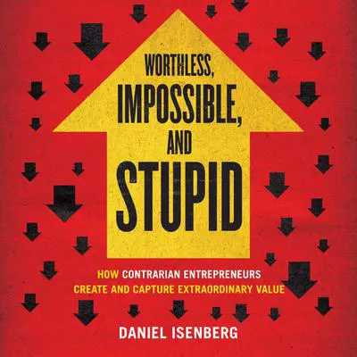Worthless, Impossible, and Stupid: How Contrarian Entrepreneurs Create and Capture Extraordinary Value Audibook, by Daniel Isenberg