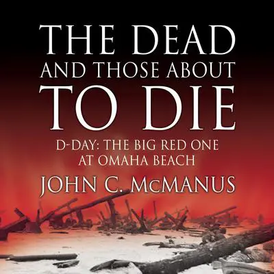 The Dead and Those About to Die: D-Day: The Big Red One at Omaha Beach Audibook, by John C. McManus