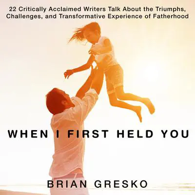 When I First Held You: 22 Critically Acclaimed Writers Talk About the Triumphs, Challenges, and Transformative Experience of Fatherhood Audibook, by various authors