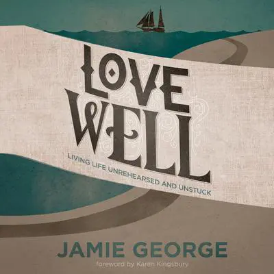 Love Well: Living Life Unrehearsed and Unstuck Audibook, by Jamie George