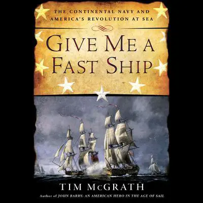 Give Me a Fast Ship: The Continental Navy and America's Revolution at Sea Audibook, by Tim McGrath