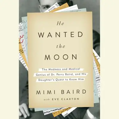 He Wanted the Moon: The Madness and Medical Genius of Dr. Perry Baird, and His Daughter's Quest to Know Him Audibook, by Mimi Baird