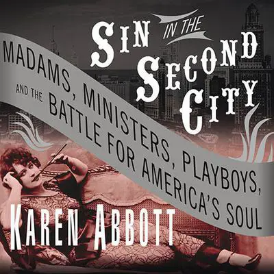 Sin in the Second City: Madams, Ministers, Playboys, and the Battle for America's Soul Audibook, by Karen Abbott