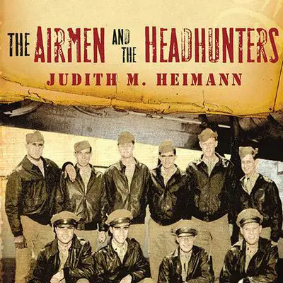 The Airmen and the Headhunters: A True Story of Lost Soldiers, Heroic Tribesmen and the Unlikeliest Rescue of World War II Audibook, by Judith M. Heimann