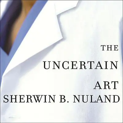 The Uncertain Art: Thoughts on a Life in Medicine Audibook, by Sherwin B. Nuland