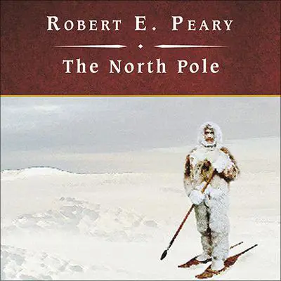 The North Pole: Its Discovery in 1909 Under the Auspices of the Peary Arctic Club Audibook, by Robert E. Peary
