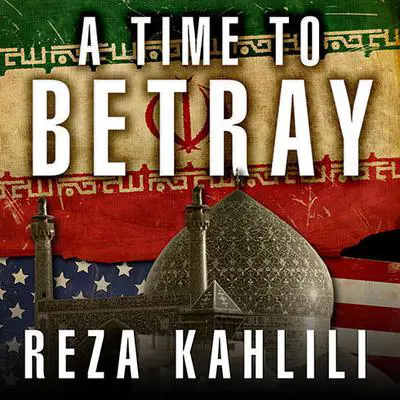 A Time to Betray: The Astonishing Double Life of a CIA Agent inside the Revolutionary Guards of Iran Audibook, by Reza Kahlili