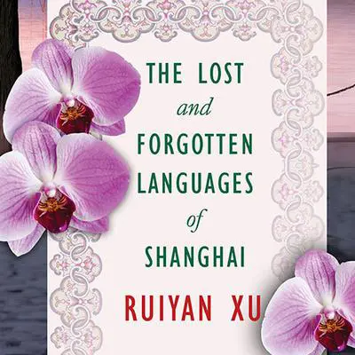 The Lost and Forgotten Languages of Shanghai: A Novel Audibook, by Ruiyan Xu