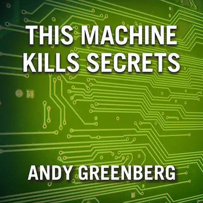 This Machine Kills Secrets: How Wikileakers, Cypherpunks, and Hacktivists Aim to Free the World's Information Audibook, by Andy Greenberg
