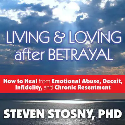Living and Loving After Betrayal: How to Heal from Emotional Abuse, Deceit, Infidelity, and Chronic Resentment Audibook, by Steven Stosny