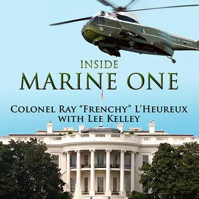 Inside Marine One: Four U.S. Presidents, One Proud Marine, and the World's Most Amazing Helicopter Audibook, by Ray “Frenchy” L’Heureux