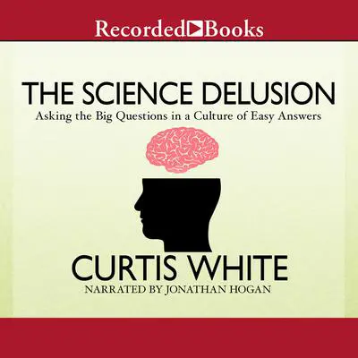 The Science Delusion: Asking the Big Questions in a Culture of Easy Answers Audibook, by Curtis White