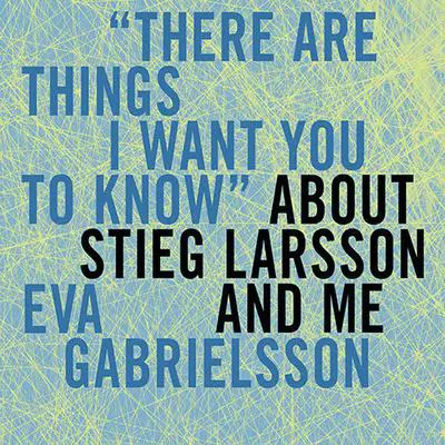 'There Are Things I Want You to Know' About Stieg Larsson and Me Audibook, by Eva Gabrielsson