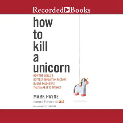 How to Kill a Unicorn: How the World's Hottest Innovation Factory Builds Bold Ideas That Make it to Market Audibook, by Mark Payne