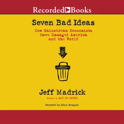Seven Bad Ideas: How Mainstream Economists Have Damaged America and the World Audibook, by Jeff Madrick