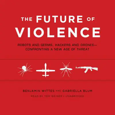 The Future of Violence: Robots and Germs, Hackers and Drones—Confronting a New Age of Threat Audibook, by Benjamin Wittes