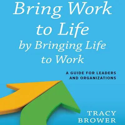 Bring Work to Life by Bringing Life to Work: A Guide for Leaders and Organizations Audibook, by Tracy Brower