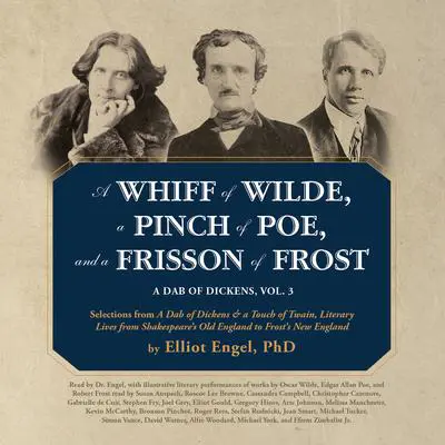 A Whiff of Wilde, a Pinch of Poe, and a Frisson of Frost: A Dab of Dickens, Vol. 3; Selections from A Dab of Dickens &amp; a Touch of Twain,Literary Lives from Shakespeare’s Old England to Frost’s New England Audibook, by Elliot Engel