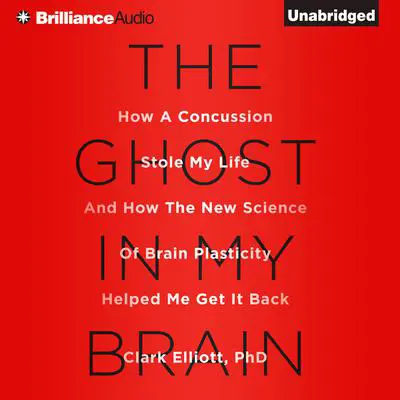 The Ghost in My Brain: How a Concussion Stole My Life and How the New Science of Brain Plasticity Helped Me Get It Back Audibook, by Clark Elliott