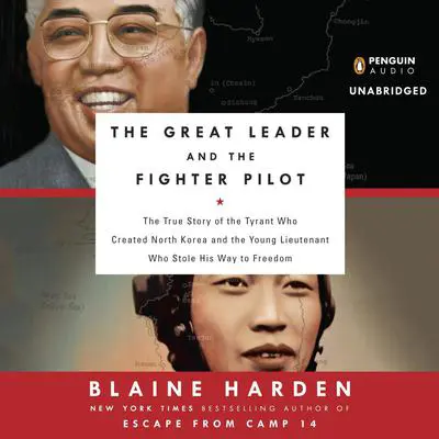 The Great Leader and the Fighter Pilot: The True Story of the Tyrant Who Created North Korea and the Young Lieutenant Who Stole His Way to Freedom Audibook, by Blaine Harden