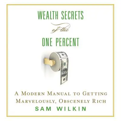 Wealth Secrets of the One Percent: A Modern Manual to Getting Marvelously, Obscenely Rich Audibook, by Sam Wilkin
