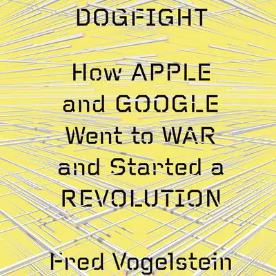 Dogfight: How Apple and Google Went to War and Started a Revolution Audibook, by Fred Vogelstein